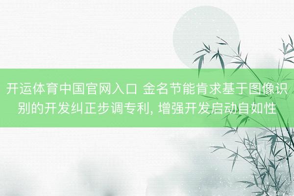 开运体育中国官网入口 金名节能肯求基于图像识别的开发纠正步调专利， 增强开发启动自如性