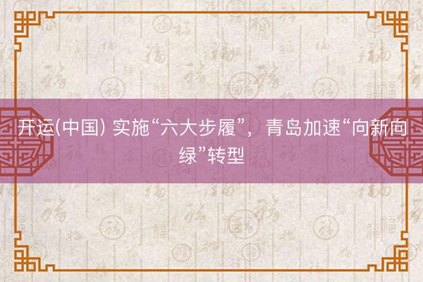 开运(中国) 实施“六大步履”，青岛加速“向新向绿”转型