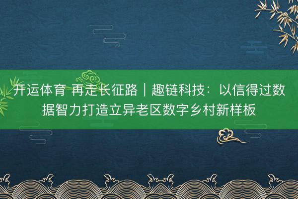 开运体育 再走长征路｜趣链科技：以信得过数据智力打造立异老区数字乡村新样板