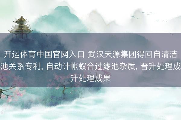开运体育中国官网入口 武汉天源集团得回自清洁滤池关系专利， 自动计帐蚁合过滤池杂质， 晋升处理成果