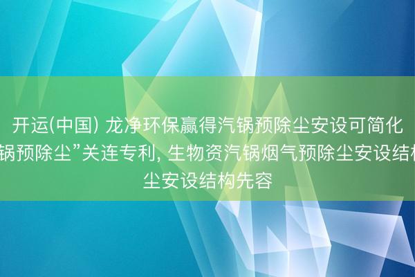 开运(中国) 龙净环保赢得汽锅预除尘安设可简化为“汽锅预除尘”关连专利， 生物资汽锅烟气预除尘安设结构先容