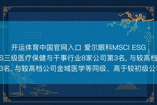 开运体育中国官网入口 爱尔眼科MSCI ESG评级保管A， 位居GICS三级医疗保健与干事行业8家公司第3名， 与较高档公司金域医学等同级、高于较初级公司中国医药等