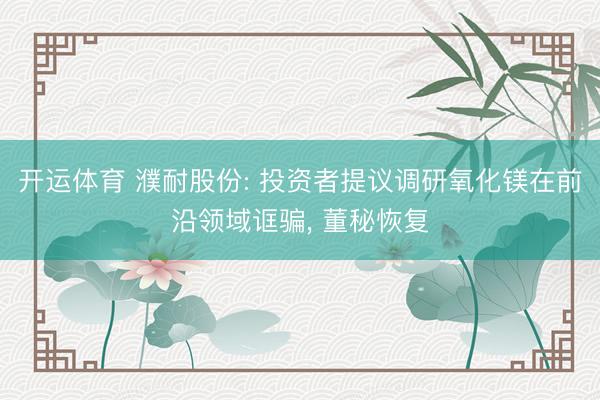 开运体育 濮耐股份: 投资者提议调研氧化镁在前沿领域诓骗， 董秘恢复