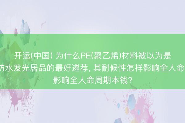 开运(中国) 为什么PE(聚乙烯)材料被以为是制造户外防水发光居品的最好遴荐， 其耐候性怎样影响全人命周期本钱?