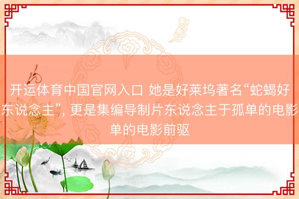 开运体育中国官网入口 她是好莱坞著名“蛇蝎好意思东说念主”， 更是集编导制片东说念主于孤单的电影前驱