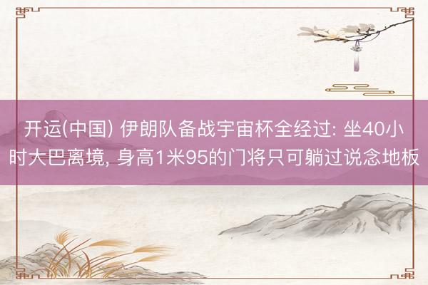 开运(中国) 伊朗队备战宇宙杯全经过: 坐40小时大巴离境， 身高1米95的门将只可躺过说念地板