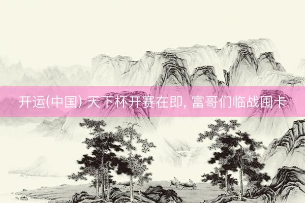 开运(中国) 天下杯开赛在即， 富哥们临战囤卡