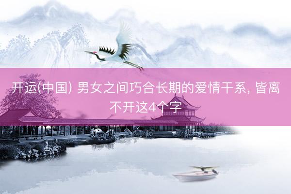 开运(中国) 男女之间巧合长期的爱情干系, 皆离不开这4个字