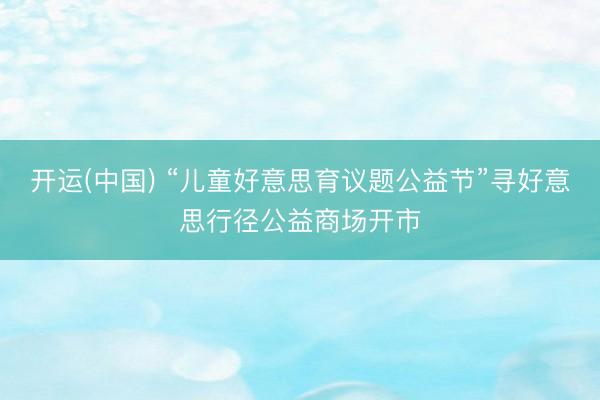 开运(中国) “儿童好意思育议题公益节”寻好意思行径公益商场开市