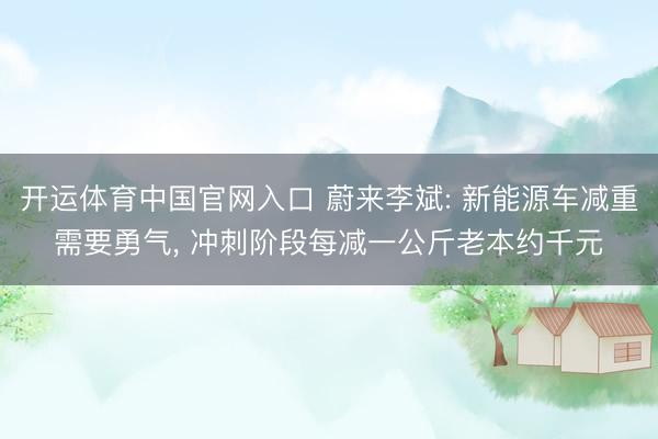 开运体育中国官网入口 蔚来李斌: 新能源车减重需要勇气, 冲刺阶段每减一公斤老本约千元