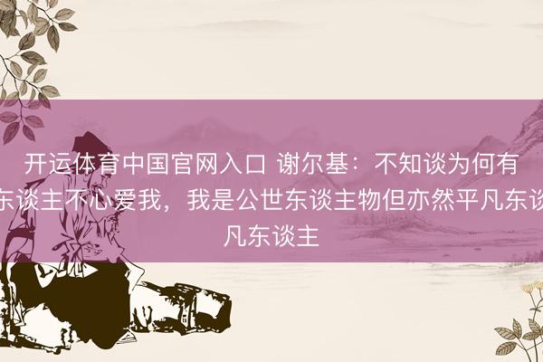 开运体育中国官网入口 谢尔基：不知谈为何有些东谈主不心爱我，我是公世东谈主物但亦然平凡东谈主