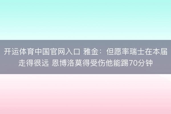开运体育中国官网入口 雅金：但愿率瑞士在本届走得很远 恩博洛莫得受伤他能踢70分钟