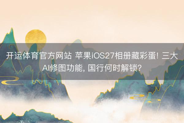 开运体育官方网站 苹果iOS27相册藏彩蛋! 三大AI修图功能， 国行何时解锁?