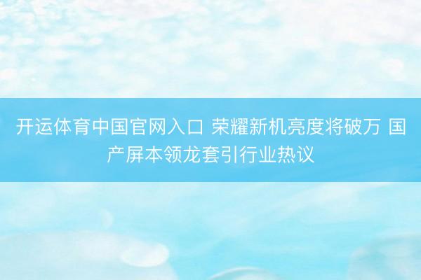开运体育中国官网入口 荣耀新机亮度将破万 国产屏本领龙套引行业热议