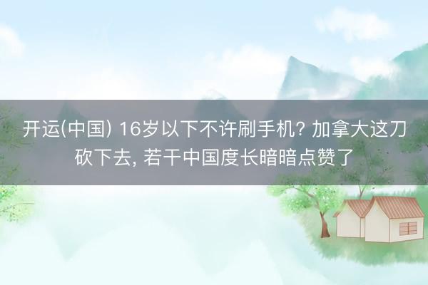 开运(中国) 16岁以下不许刷手机? 加拿大这刀砍下去， 若干中国度长暗暗点赞了