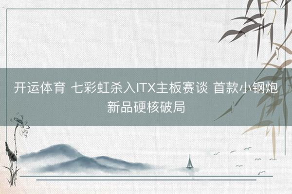 开运体育 七彩虹杀入ITX主板赛谈 首款小钢炮新品硬核破局