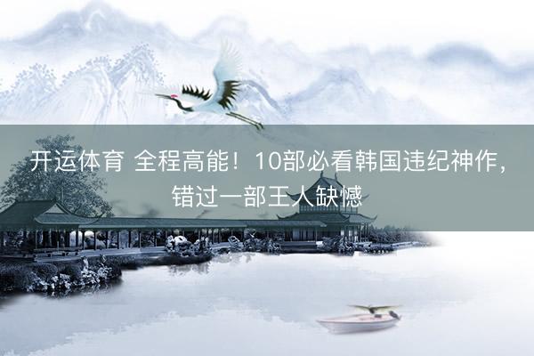 开运体育 全程高能!10部必看韩国违纪神作,错过一部王人缺憾
