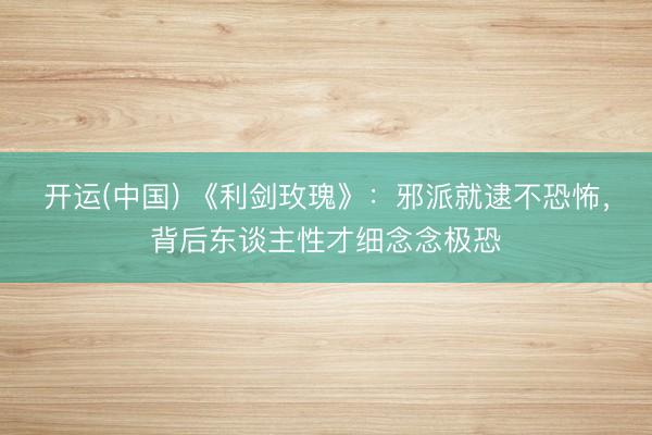 开运(中国) 《利剑玫瑰》：邪派就逮不恐怖，背后东谈主性才细念念极恐