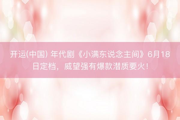 开运(中国) 年代剧《小满东说念主间》6月18日定档,威望强有爆款潜质要火!
