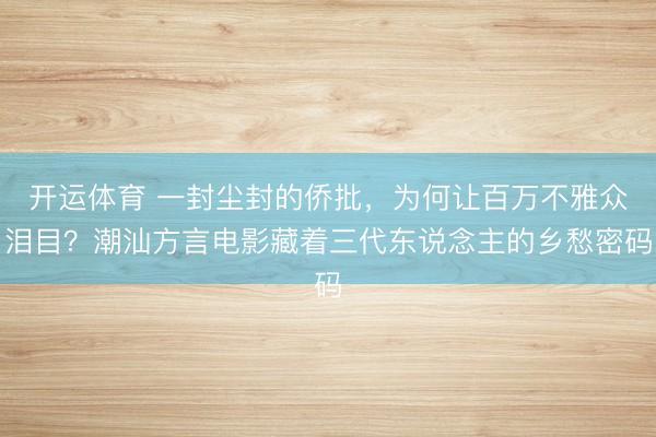 开运体育 一封尘封的侨批，为何让百万不雅众泪目？潮汕方言电影藏着三代东说念主的乡愁密码