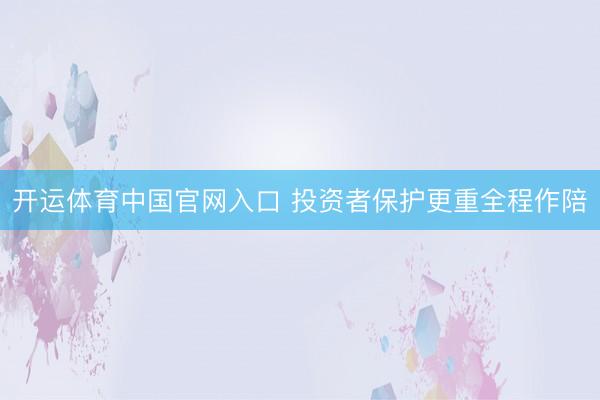 开运体育中国官网入口 投资者保护更重全程作陪