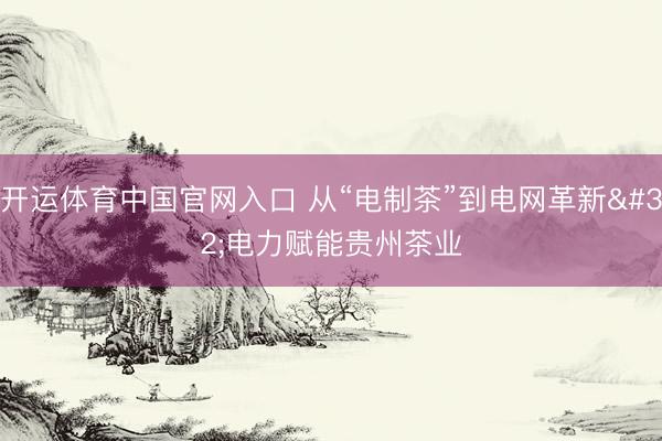 开运体育中国官网入口 从“电制茶”到电网革新 电力赋能贵州茶业