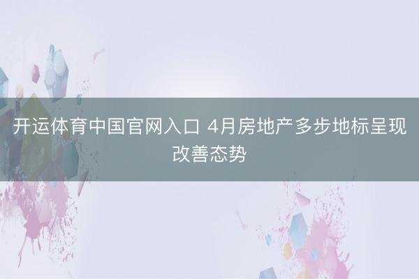 开运体育中国官网入口 4月房地产多步地标呈现改善态势