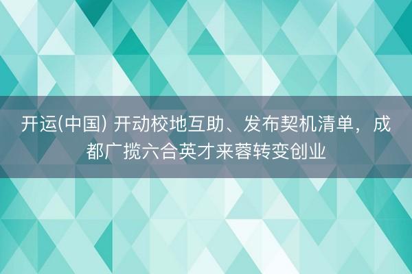 开运(中国) 开动校地互助、发布契机清单，成都广揽六合英才来蓉转变创业
