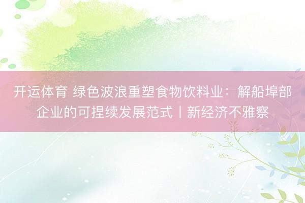 开运体育 绿色波浪重塑食物饮料业：解船埠部企业的可捏续发展范式丨新经济不雅察