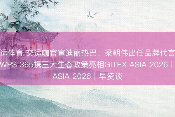 开运体育 交运咖官宣迪丽热巴、梁朝伟出任品牌代言东谈主;WPS 365携三大生态政策亮相GITEX ASIA 2026|早资谈