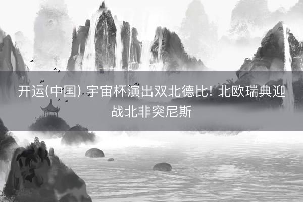 开运(中国) 宇宙杯演出双北德比! 北欧瑞典迎战北非突尼斯