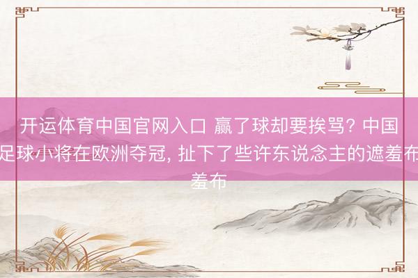 开运体育中国官网入口 赢了球却要挨骂? 中国足球小将在欧洲夺冠， 扯下了些许东说念主的遮羞布