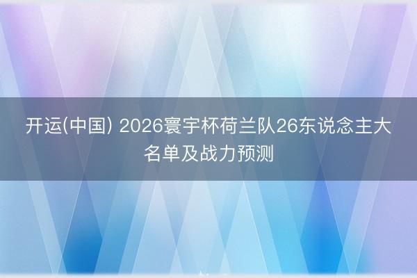 开运(中国) 2026寰宇杯荷兰队26东说念主大名单及战力预测