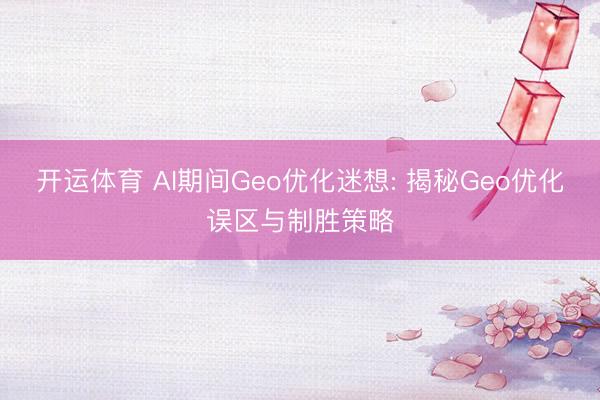 开运体育 AI期间Geo优化迷想: 揭秘Geo优化误区与制胜策略