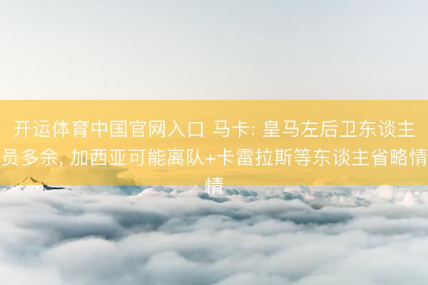 开运体育中国官网入口 马卡: 皇马左后卫东谈主员多余， 加西亚可能离队+卡雷拉斯等东谈主省略情