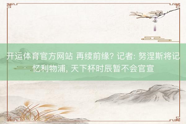 开运体育官方网站 再续前缘? 记者: 努涅斯将记忆利物浦， 天下杯时辰暂不会官宣