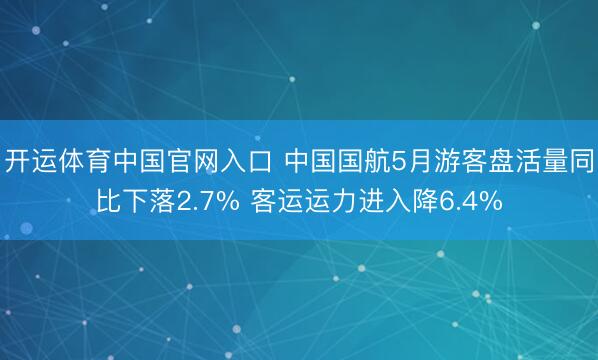 开运体育中国官网入口 中国国航5月游客盘活量同比下落2.7% 客运运力进入降6.4%