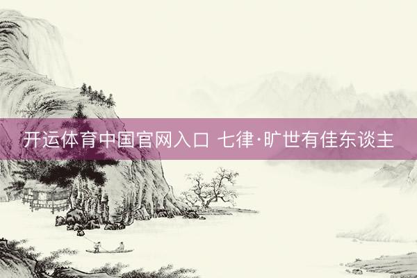 开运体育中国官网入口 七律·旷世有佳东谈主