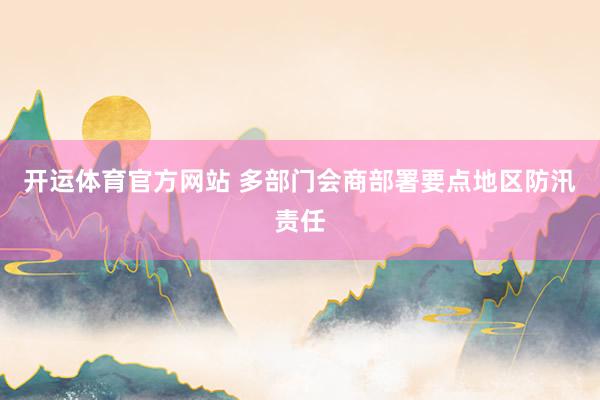 开运体育官方网站 多部门会商部署要点地区防汛责任