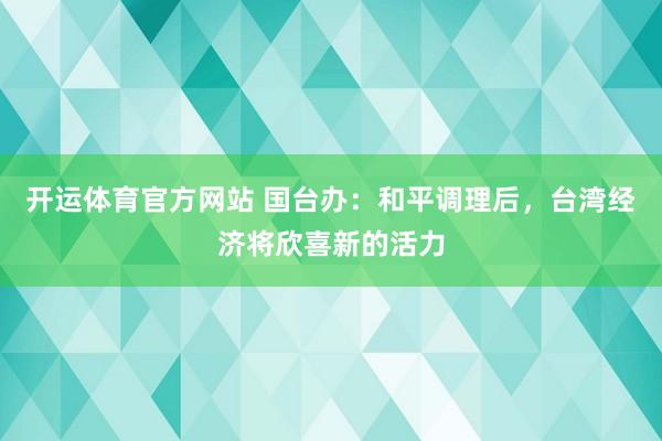 开运体育官方网站 国台办：和平调理后，台湾经济将欣喜新的活力