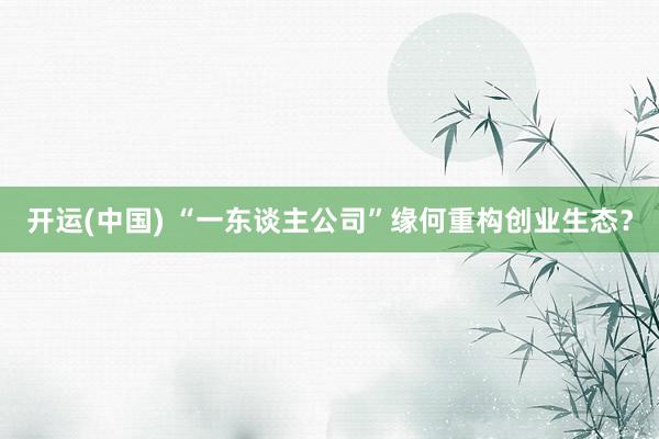 开运(中国) “一东谈主公司”缘何重构创业生态？