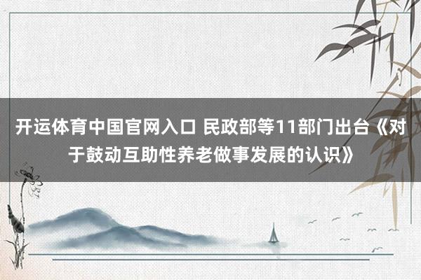 开运体育中国官网入口 民政部等11部门出台《对于鼓动互助性养老做事发展的认识》