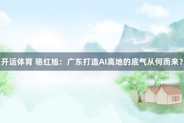开运体育 骆红旭：广东打造AI高地的底气从何而来？
