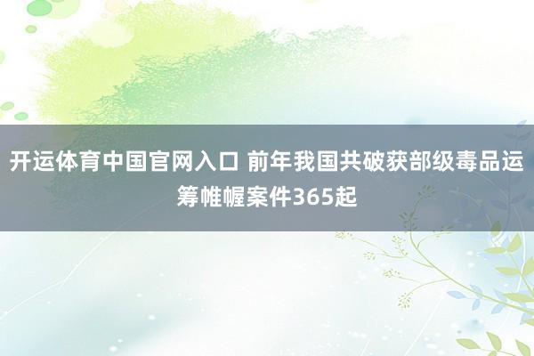 开运体育中国官网入口 前年我国共破获部级毒品运筹帷幄案件365起