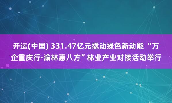 开运(中国) 331.47亿元撬动绿色新动能 “万企重庆行·渝林惠八方”林业产业对接活动举行