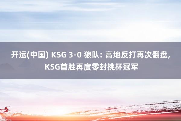 开运(中国) KSG 3-0 狼队: 高地反打再次翻盘， KSG首胜再度零封挑杯冠军