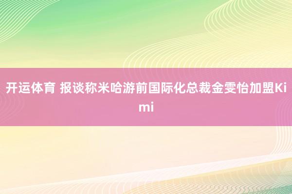 开运体育 报谈称米哈游前国际化总裁金雯怡加盟Kimi