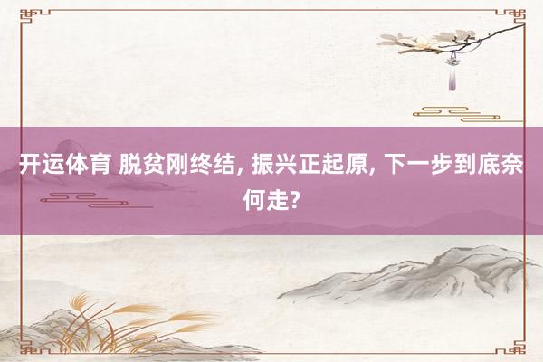 开运体育 脱贫刚终结， 振兴正起原， 下一步到底奈何走?