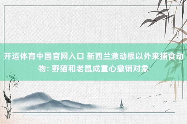 开运体育中国官网入口 新西兰激动根以外来捕食动物: 野猫和老鼠成重心撤销对象