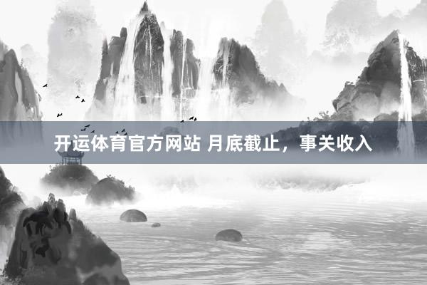 开运体育官方网站 月底截止，事关收入